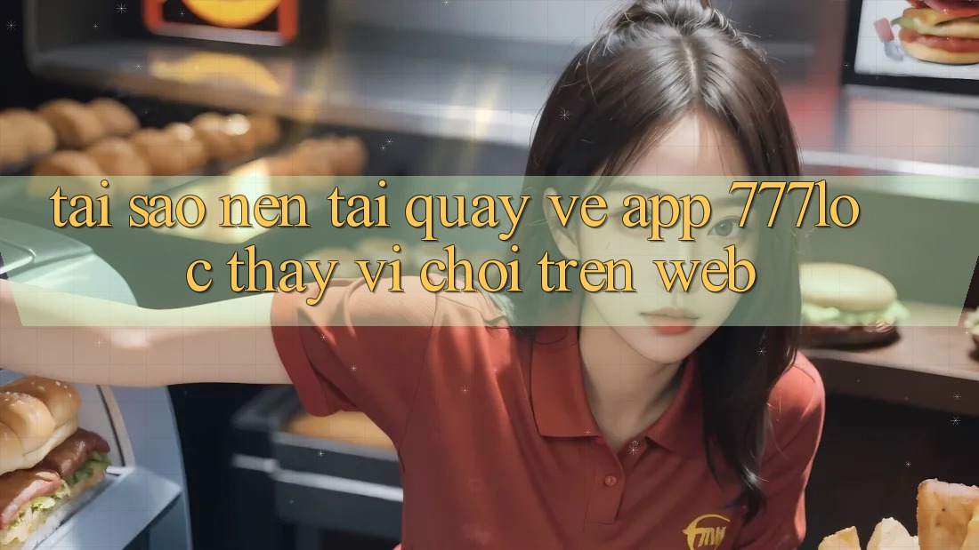 Tại Sao Nên Tải quay về App 777loc Thay Vì Chơi Trên Web? Tại Sao Nên Tải quay về App 777loc Thay Vì Chơi Trên Web?