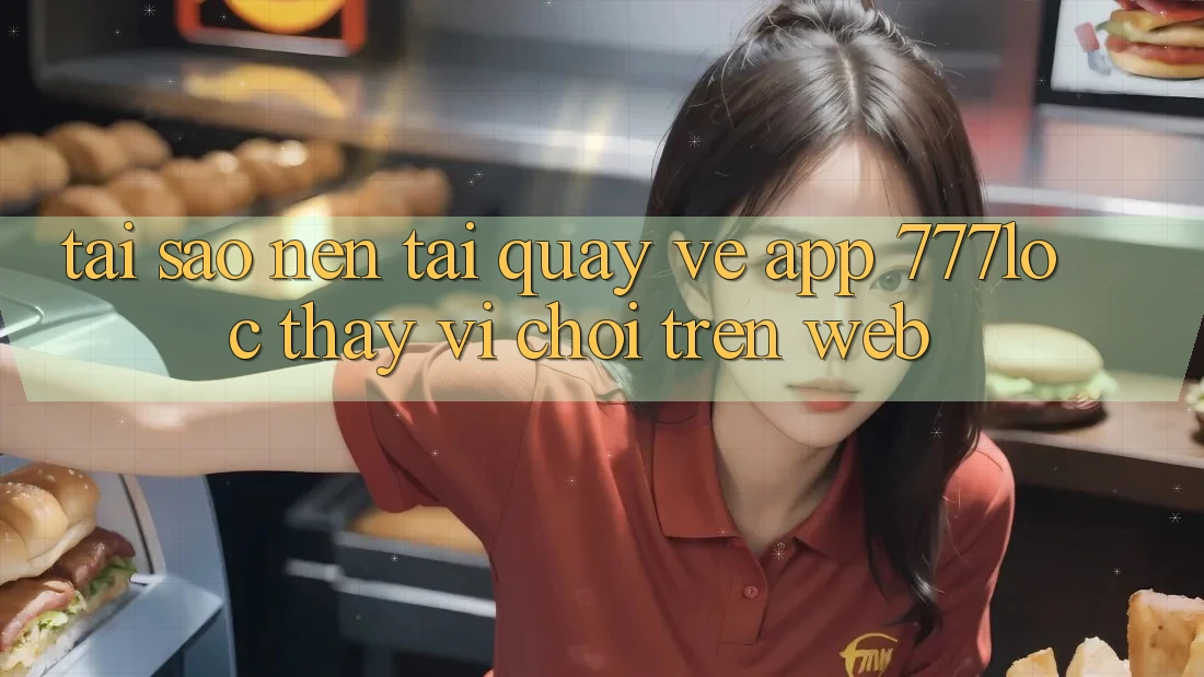 Tại Sao Nên Tải quay về App 777loc Thay Vì Chơi Trên Web?