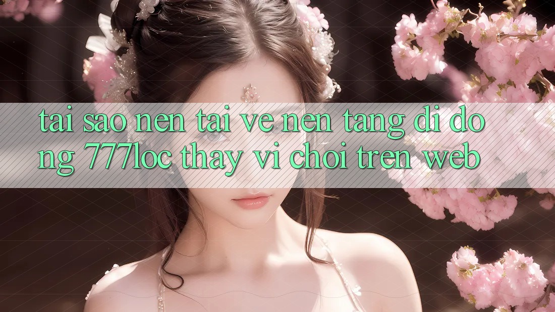 Tại Sao Nên Tải về Nền tảng di động 777loc Thay Vì Chơi Trên Web? Tại Sao Nên Tải về Nền tảng di động 777loc Thay Vì Chơi Trên Web?