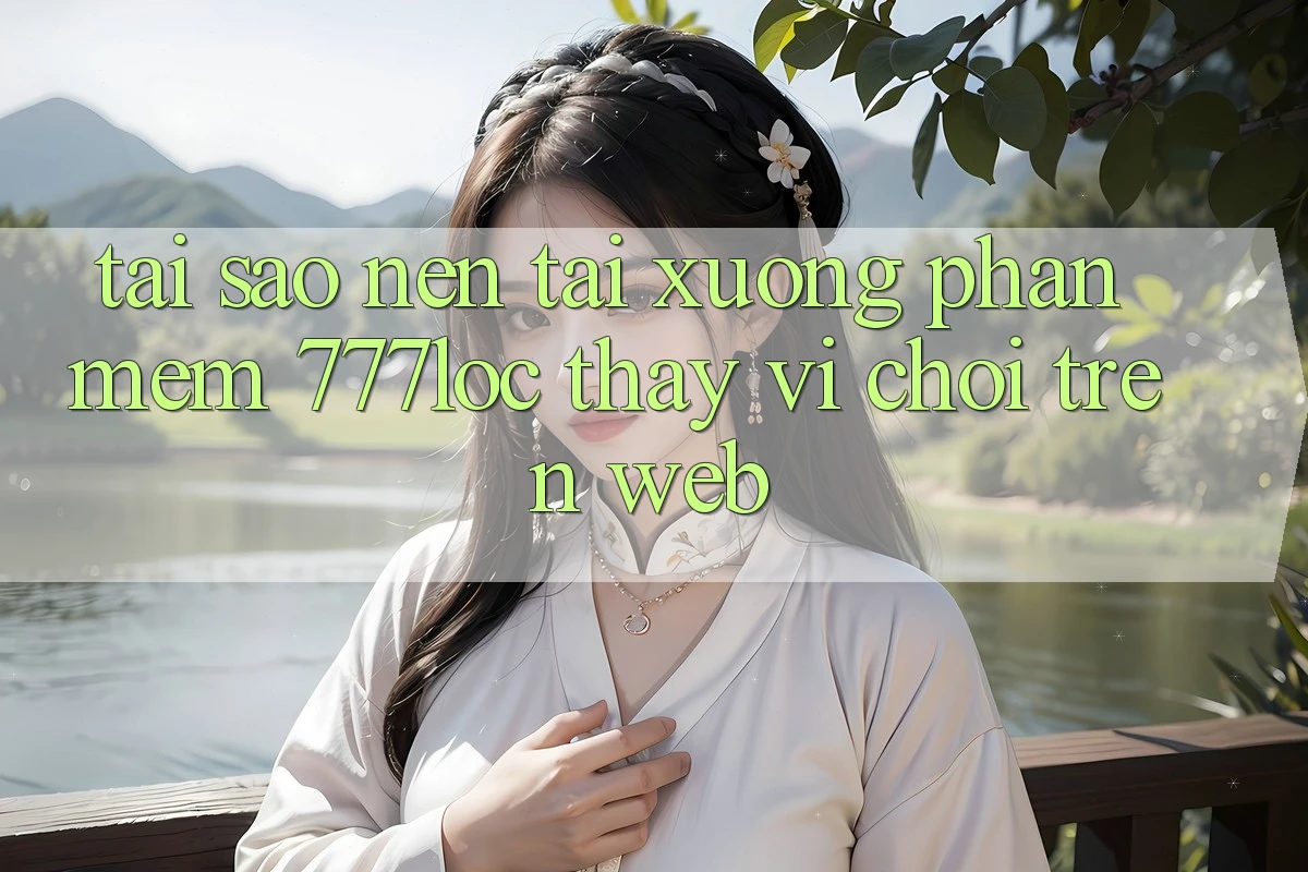 Tại Sao Nên Tải xuống Phần mềm 777loc Thay Vì Chơi Trên Web?