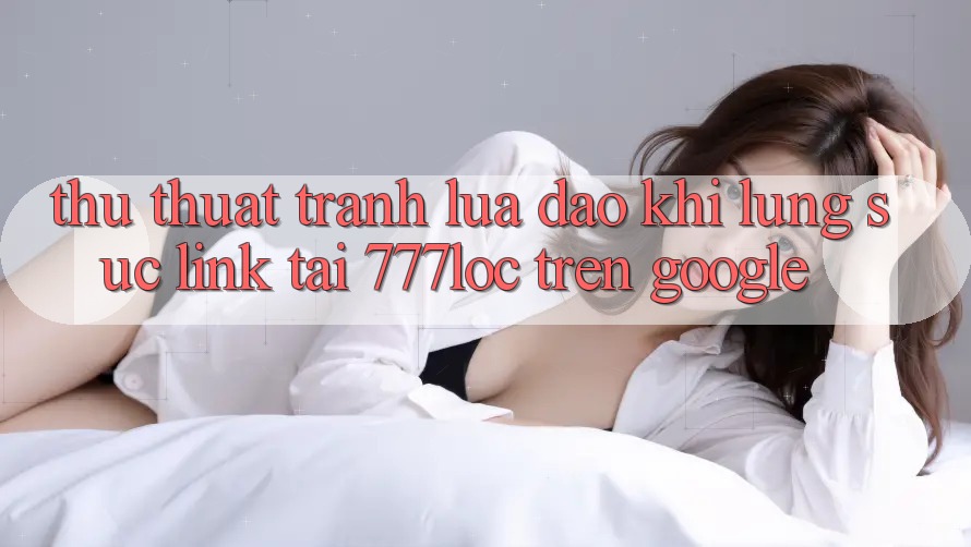 Thủ thuật Tránh Lừa Đảo Khi Lùng sục Link Tải 777loc Trên Google