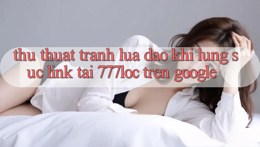 Thủ thuật Tránh Lừa Đảo Khi Lùng sục Link Tải 777loc Trên Google