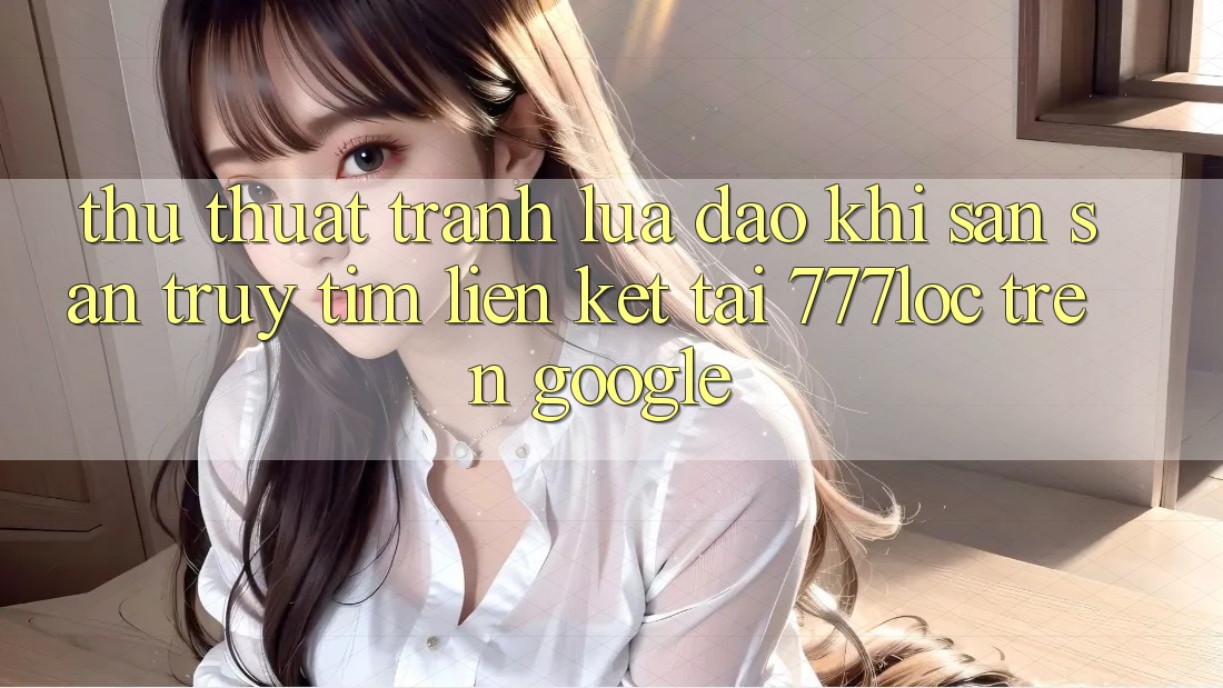Thủ thuật Tránh Lừa Đảo Khi Săn săn truy tìm Liên kết Tải 777loc Trên Google Thủ thuật Tránh Lừa Đảo Khi Săn săn truy tìm Liên kết Tải 777loc Trên Google