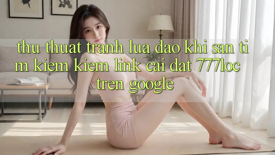 Thủ thuật Tránh Lừa Đảo Khi Săn tìm kiếm Kiếm Link Cài đặt 777loc Trên Google Thủ thuật Tránh Lừa Đảo Khi Săn tìm kiếm Kiếm Link Cài đặt 777loc Trên Google