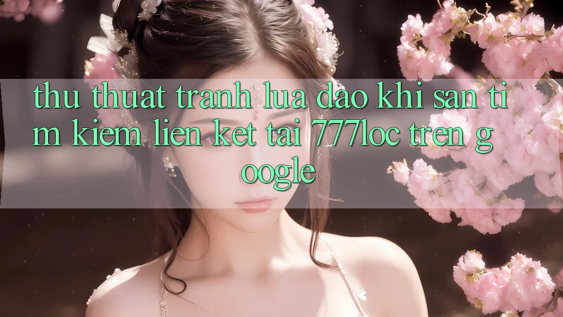 Thủ thuật Tránh Lừa Đảo Khi Săn tìm Kiếm Liên kết Tải 777loc Trên Google Thủ thuật Tránh Lừa Đảo Khi Săn tìm Kiếm Liên kết Tải 777loc Trên Google