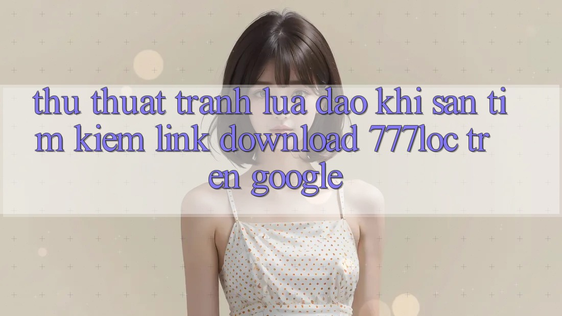 Thủ thuật Tránh Lừa Đảo Khi Săn tìm Kiếm Link Download 777loc Trên Google Thủ thuật Tránh Lừa Đảo Khi Săn tìm Kiếm Link Download 777loc Trên Google