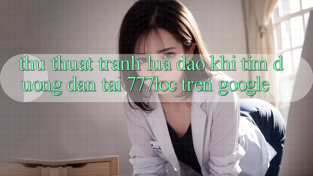 Thủ thuật Tránh Lừa Đảo Khi Tìm Đường dẫn Tải 777loc Trên Google Thủ thuật Tránh Lừa Đảo Khi Tìm Đường dẫn Tải 777loc Trên Google