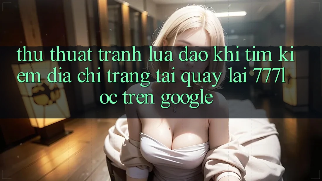 Thủ thuật Tránh Lừa Đảo Khi Tìm Kiếm Địa chỉ trang Tải quay lại 777loc Trên Google Thủ thuật Tránh Lừa Đảo Khi Tìm Kiếm Địa chỉ trang Tải quay lại 777loc Trên Google
