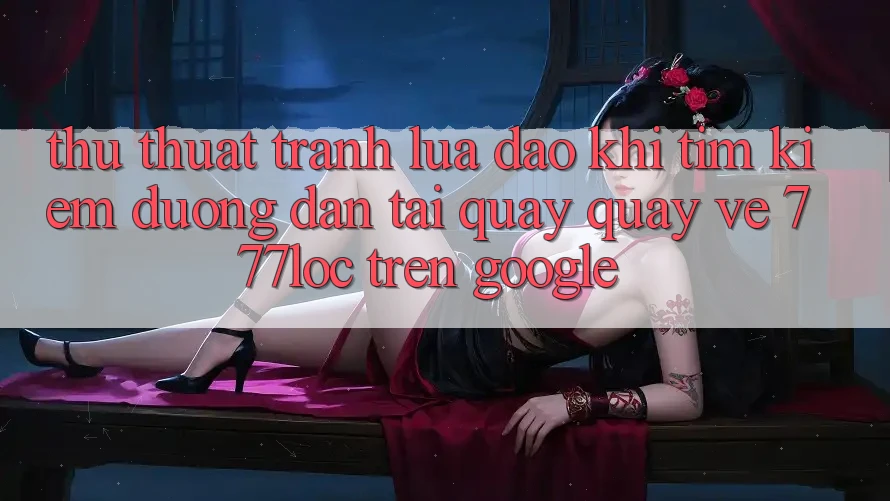 Thủ thuật Tránh Lừa Đảo Khi Tìm Kiếm Đường dẫn Tải quay quay về 777loc Trên Google Thủ thuật Tránh Lừa Đảo Khi Tìm Kiếm Đường dẫn Tải quay quay về 777loc Trên Google
