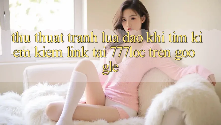 Thủ thuật Tránh Lừa Đảo Khi Tìm kiếm Kiếm Link Tải 777loc Trên Google Thủ thuật Tránh Lừa Đảo Khi Tìm kiếm Kiếm Link Tải 777loc Trên Google