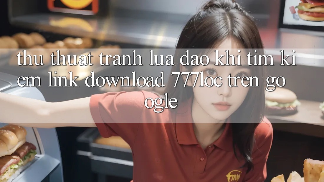 Thủ thuật Tránh Lừa Đảo Khi Tìm Kiếm Link Download 777loc Trên Google