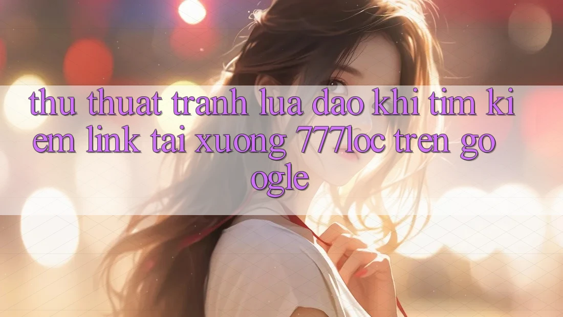 Thủ thuật Tránh Lừa Đảo Khi Tìm Kiếm Link Tải xuống 777loc Trên Google Thủ thuật Tránh Lừa Đảo Khi Tìm Kiếm Link Tải xuống 777loc Trên Google