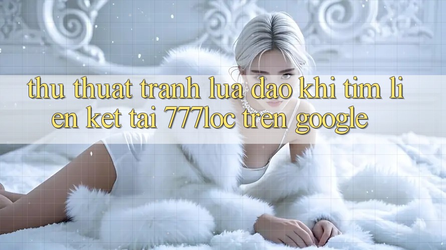 Thủ thuật Tránh Lừa Đảo Khi Tìm Liên kết Tải 777loc Trên Google