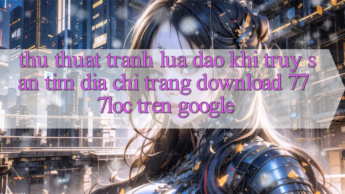 Thủ thuật Tránh Lừa Đảo Khi Truy săn tìm Địa chỉ trang Download 777loc Trên Google Thủ thuật Tránh Lừa Đảo Khi Truy săn tìm Địa chỉ trang Download 777loc Trên Google