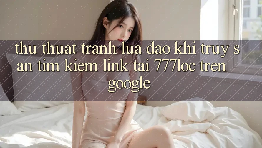 Thủ thuật Tránh Lừa Đảo Khi Truy săn tìm Kiếm Link Tải 777loc Trên Google Thủ thuật Tránh Lừa Đảo Khi Truy săn tìm Kiếm Link Tải 777loc Trên Google