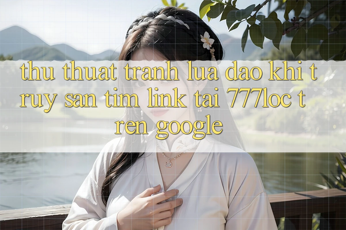 Thủ thuật Tránh Lừa Đảo Khi Truy săn tìm Link Tải 777loc Trên Google Thủ thuật Tránh Lừa Đảo Khi Truy săn tìm Link Tải 777loc Trên Google