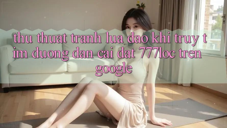 Thủ thuật Tránh Lừa Đảo Khi Truy tìm Đường dẫn Cài đặt 777loc Trên Google