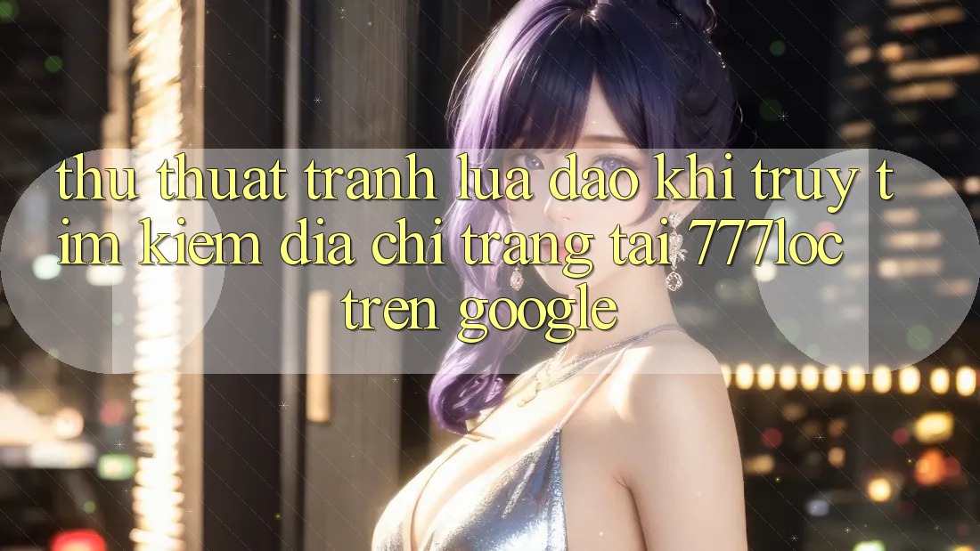 Thủ thuật Tránh Lừa Đảo Khi Truy tìm Kiếm Địa chỉ trang Tải 777loc Trên Google Thủ thuật Tránh Lừa Đảo Khi Truy tìm Kiếm Địa chỉ trang Tải 777loc Trên Google