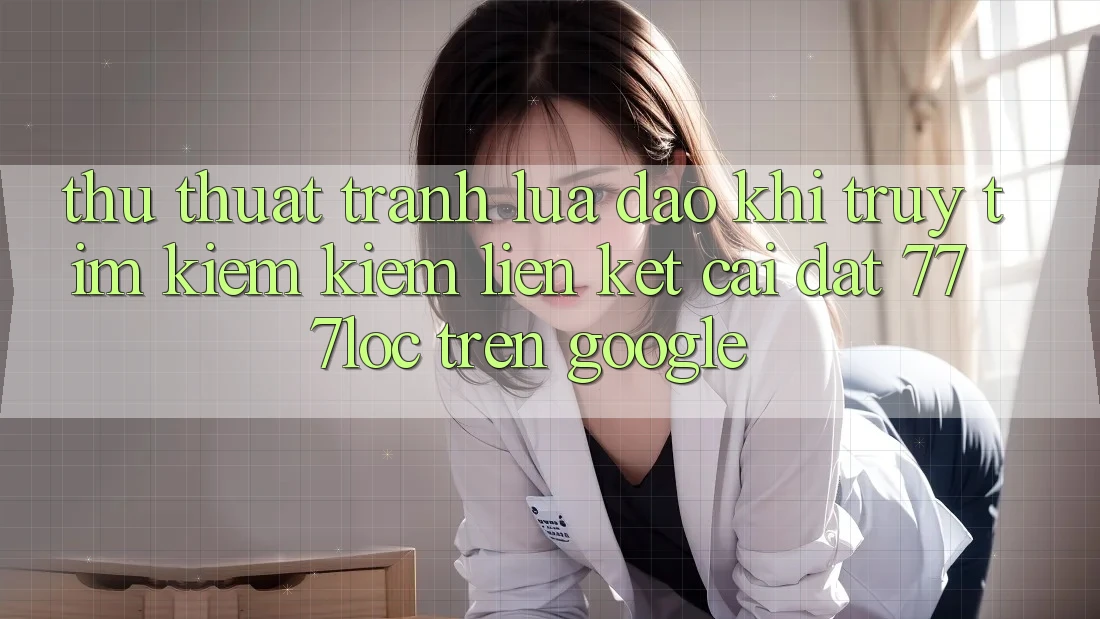 Thủ thuật Tránh Lừa Đảo Khi Truy tìm kiếm Kiếm Liên kết Cài đặt 777loc Trên Google