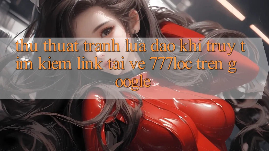 Thủ thuật Tránh Lừa Đảo Khi Truy tìm kiếm Link Tải về 777loc Trên Google Thủ thuật Tránh Lừa Đảo Khi Truy tìm kiếm Link Tải về 777loc Trên Google