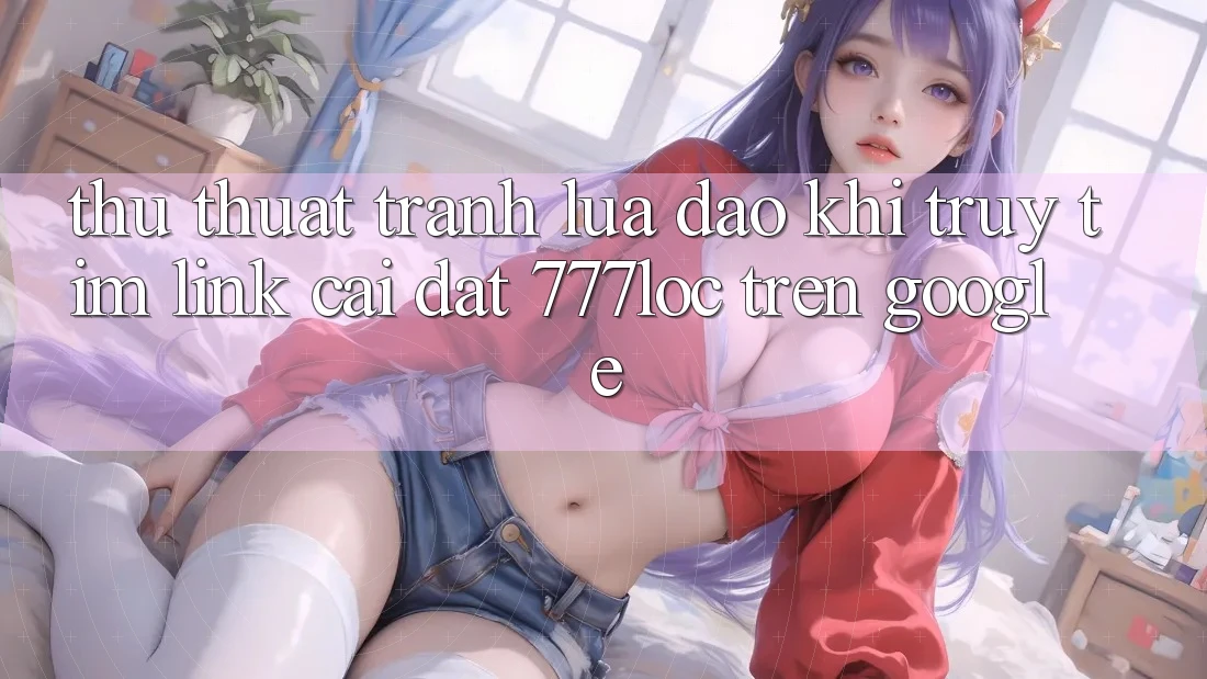 Thủ thuật Tránh Lừa Đảo Khi Truy tìm Link Cài đặt 777loc Trên Google Thủ thuật Tránh Lừa Đảo Khi Truy tìm Link Cài đặt 777loc Trên Google