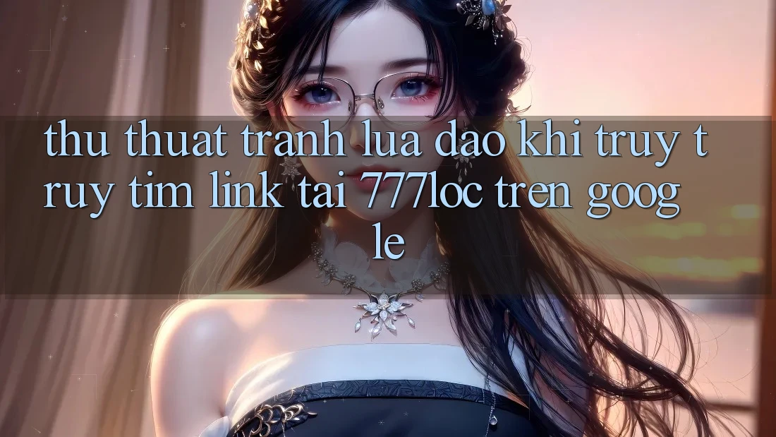 Thủ thuật Tránh Lừa Đảo Khi Truy truy tìm Link Tải 777loc Trên Google