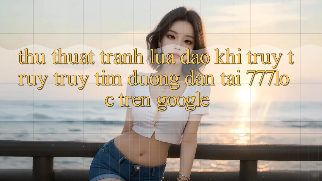 Thủ thuật Tránh Lừa Đảo Khi Truy truy truy tìm Đường dẫn Tải 777loc Trên Google Thủ thuật Tránh Lừa Đảo Khi Truy truy truy tìm Đường dẫn Tải 777loc Trên Google