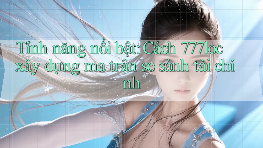 Tính năng nổi bật: Cách 777loc xây dựng ma trận so sánh tài chính