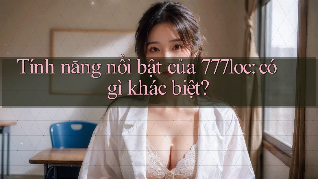 Tính năng nổi bật của 777loc: có gì khác biệt? Tính năng nổi bật của 777loc: có gì khác biệt?