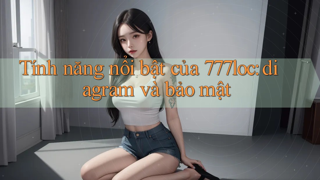 Tính năng nổi bật của 777loc: diagram và bảo mật