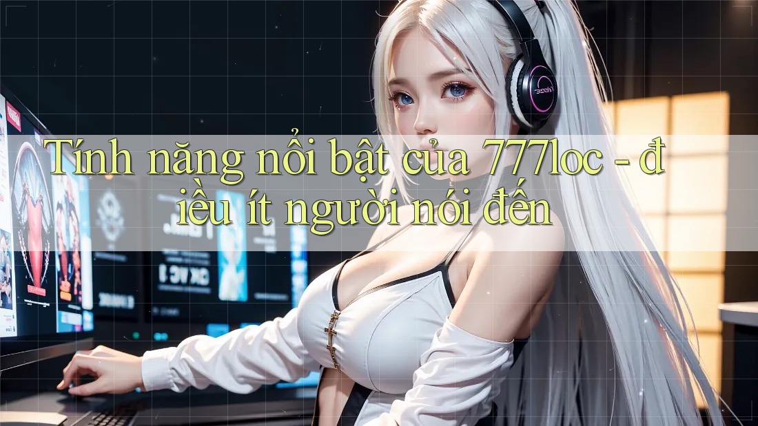 Tính năng nổi bật của 777loc - điều ít người nói đến Tính năng nổi bật của 777loc - điều ít người nói đến