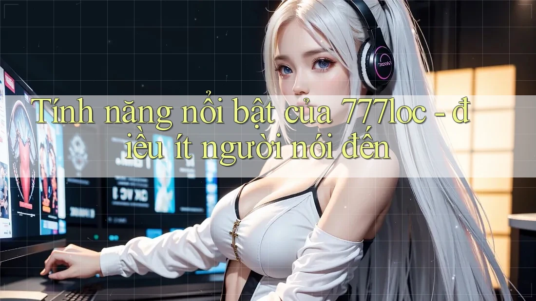 Tính năng nổi bật của 777loc - điều ít người nói đến