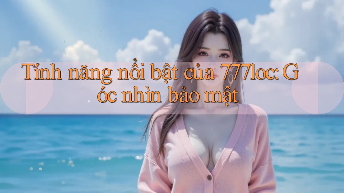 Tính năng nổi bật của 777loc: Góc nhìn bảo mật Tính năng nổi bật của 777loc: Góc nhìn bảo mật