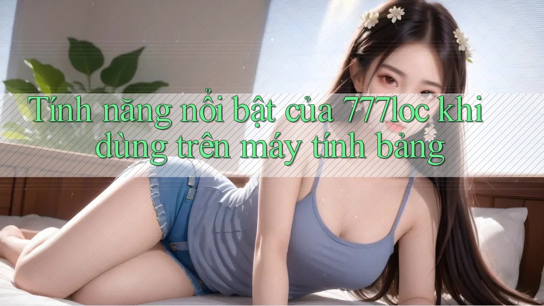 Tính năng nổi bật của 777loc khi dùng trên máy tính bảng Tính năng nổi bật của 777loc khi dùng trên máy tính bảng