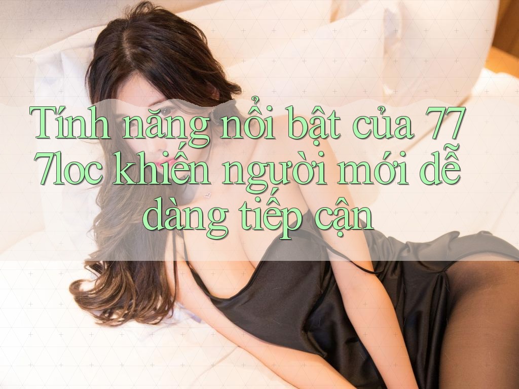 Tính năng nổi bật của 777loc khiến người mới dễ dàng tiếp cận