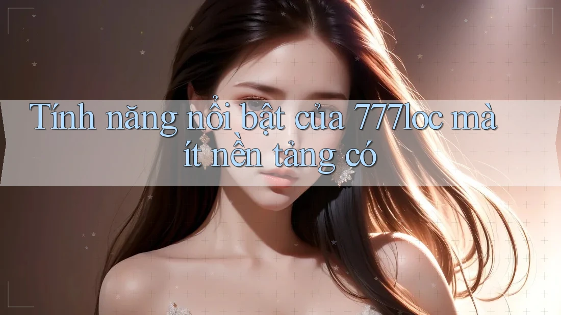 Tính năng nổi bật của 777loc mà ít nền tảng có Tính năng nổi bật của 777loc mà ít nền tảng có