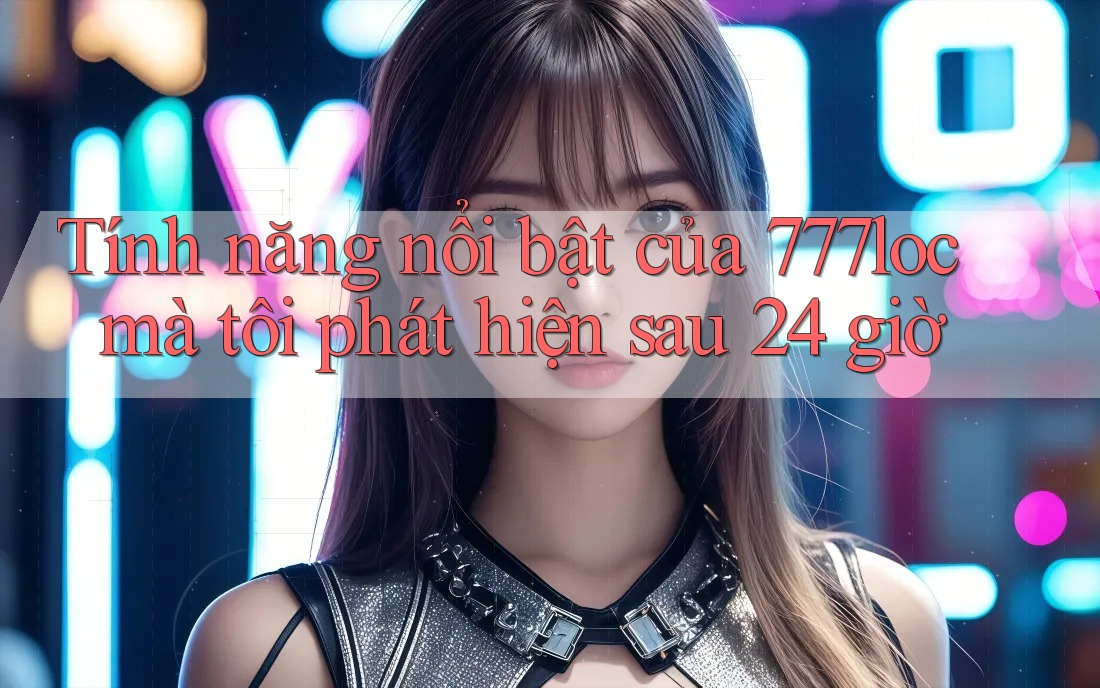 Tính năng nổi bật của 777loc mà tôi phát hiện sau 24 giờ Tính năng nổi bật của 777loc mà tôi phát hiện sau 24 giờ