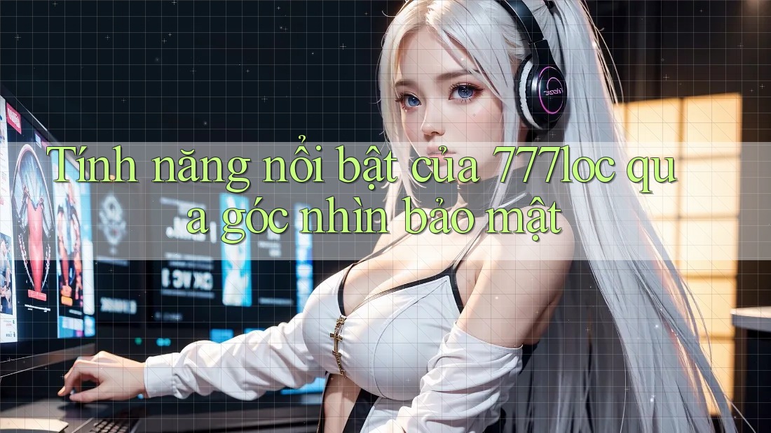 Tính năng nổi bật của 777loc qua góc nhìn bảo mật Tính năng nổi bật của 777loc qua góc nhìn bảo mật