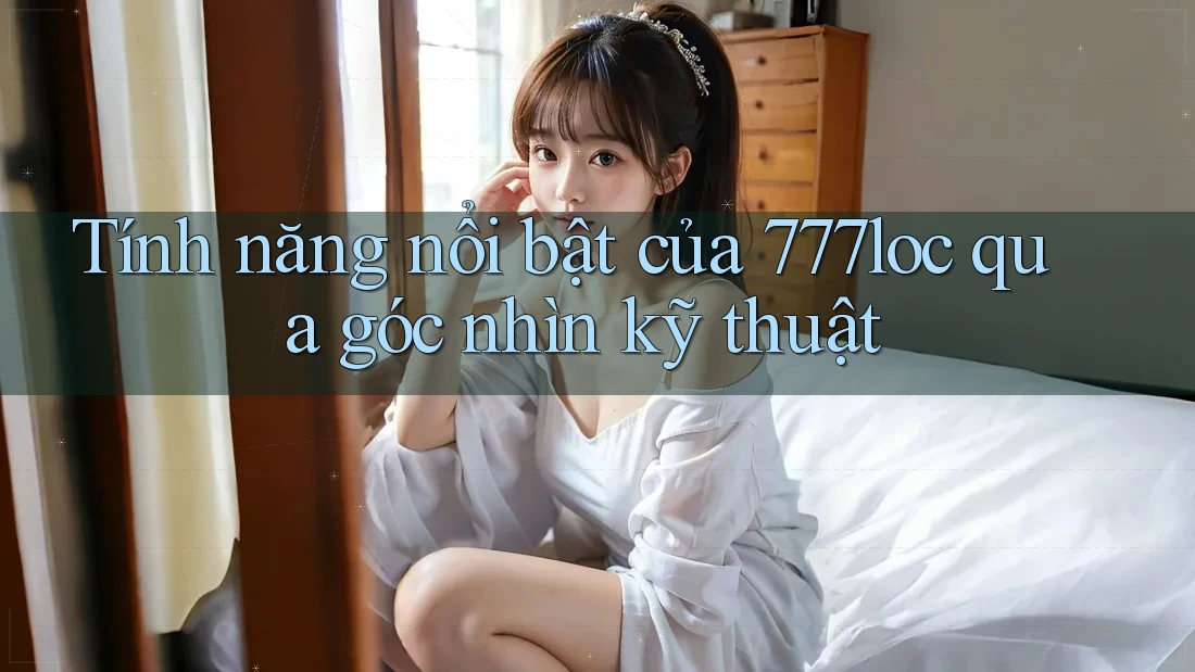 Tính năng nổi bật của 777loc qua góc nhìn kỹ thuật