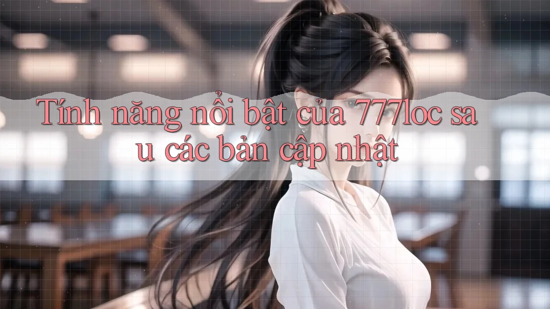 Tính năng nổi bật của 777loc sau các bản cập nhật Tính năng nổi bật của 777loc sau các bản cập nhật