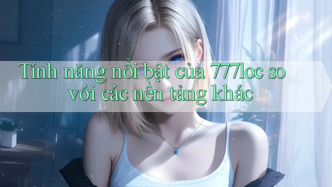 Tính năng nổi bật của 777loc so với các nền tảng khác Tính năng nổi bật của 777loc so với các nền tảng khác