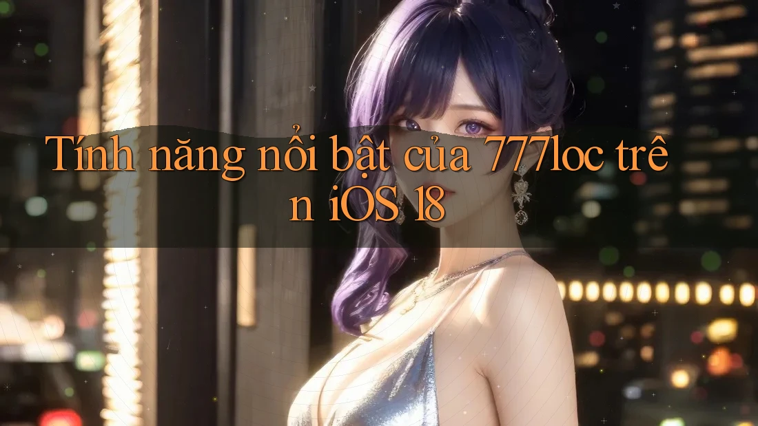 Tính năng nổi bật của 777loc trên iOS 18