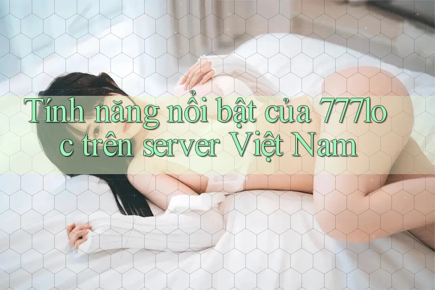 Tính năng nổi bật của 777loc trên server Việt Nam Tính năng nổi bật của 777loc trên server Việt Nam