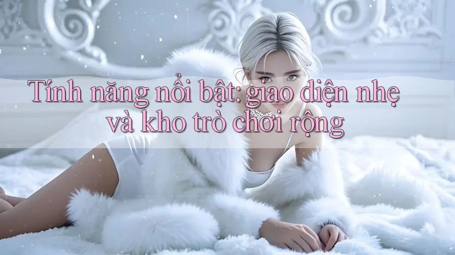 Tính năng nổi bật: giao diện nhẹ và kho trò chơi rộng Tính năng nổi bật: giao diện nhẹ và kho trò chơi rộng
