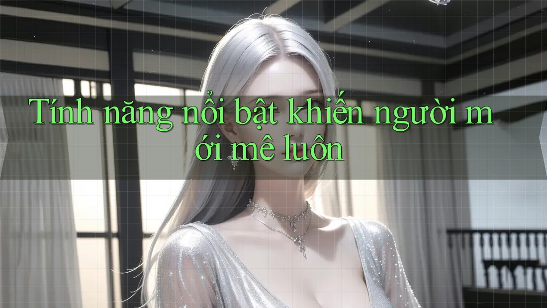Tính năng nổi bật khiến người mới mê luôn Tính năng nổi bật khiến người mới mê luôn