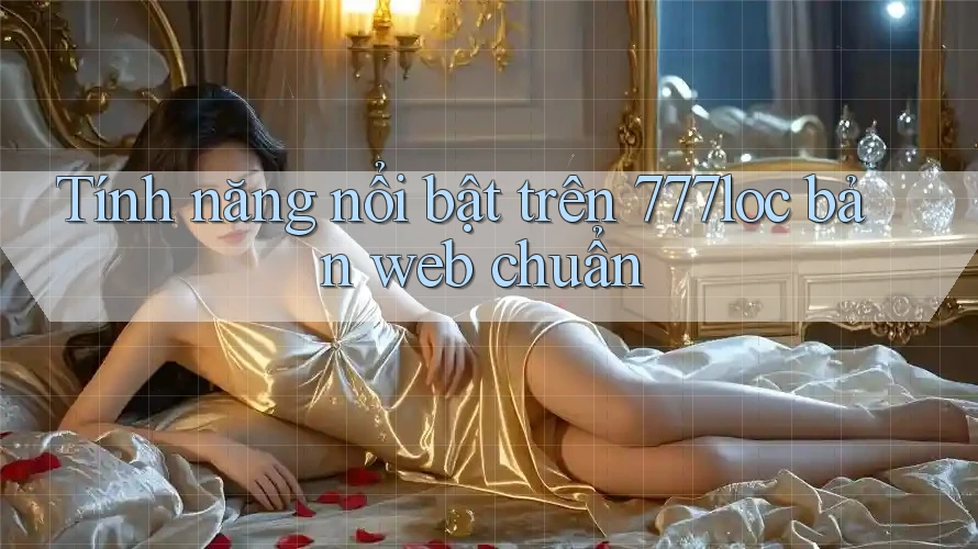 Tính năng nổi bật trên 777loc bản web chuẩn