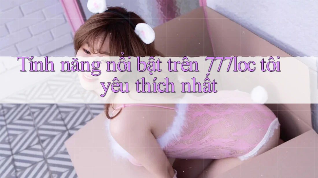 Tính năng nổi bật trên 777loc tôi yêu thích nhất Tính năng nổi bật trên 777loc tôi yêu thích nhất