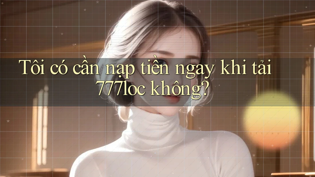 Tôi có cần nạp tiền ngay khi tải 777loc không? Tôi có cần nạp tiền ngay khi tải 777loc không?
