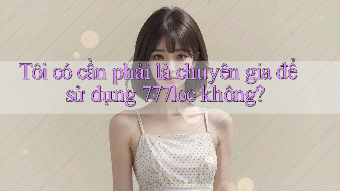 Tôi có cần phải là chuyên gia để sử dụng 777loc không?