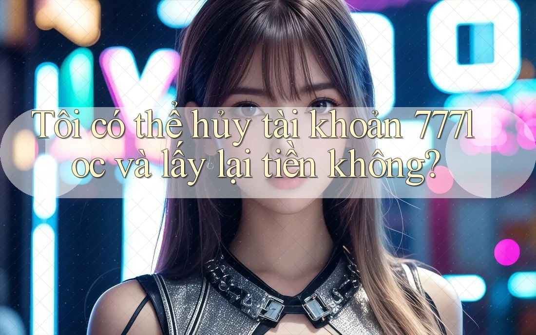 Tôi có thể hủy tài khoản 777loc và lấy lại tiền không? Tôi có thể hủy tài khoản 777loc và lấy lại tiền không?